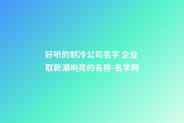 好听的制冷公司名字 企业取新潮响亮的名称-名学网-第1张-公司起名-玄机派